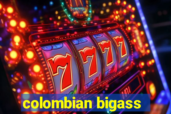 colombian bigass